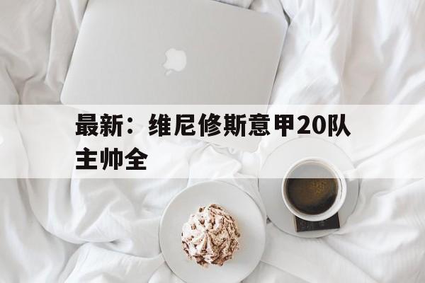 关于最新:维尼修斯意甲20队主帅全的信息 关于最新:维尼修斯意甲20队主帅全的信息